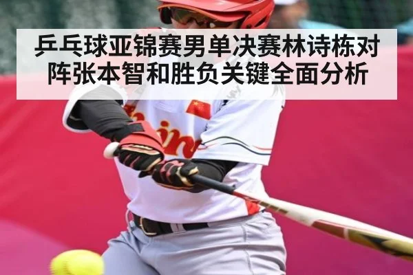乒乓球亚锦赛男单决赛林诗栋对阵张本智和胜负关键全面分析（kaiyun）